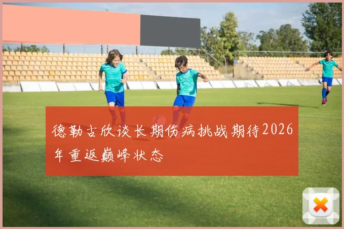 德勒古欣谈长期伤病挑战期待2026年重返巅峰状态