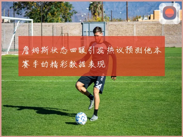 詹姆斯状态回暖引发热议预测他本赛季的精彩数据表现