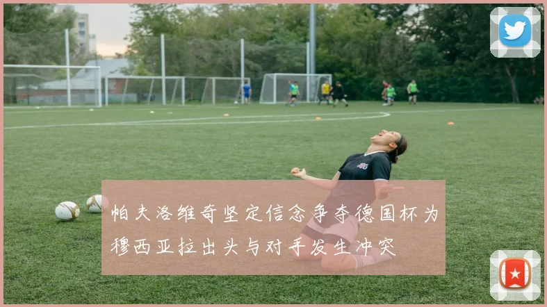 帕夫洛维奇坚定信念争夺德国杯为穆西亚拉出头与对手发生冲突