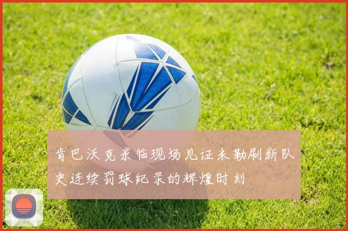 肯巴沃克亲临现场见证米勒刷新队史连续罚球纪录的辉煌时刻