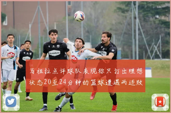 马祖拉点评球队表现称只打出理想状态20至24分钟的篮球遭遇两连败