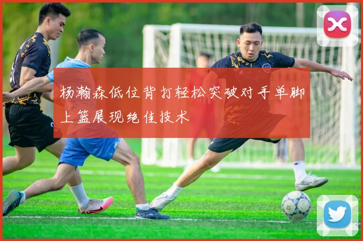 杨瀚森低位背打轻松突破对手单脚上篮展现绝佳技术