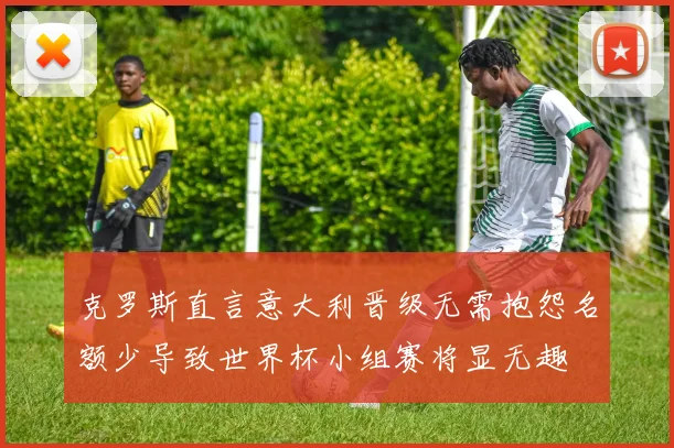 克罗斯直言意大利晋级无需抱怨名额少导致世界杯小组赛将显无趣