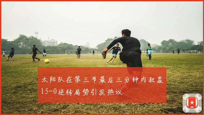 太阳队在第三节最后三分钟内狂轰15-0逆转局势引发热议