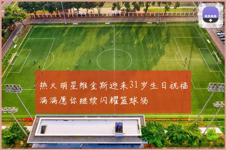 热火明星维金斯迎来31岁生日祝福满满愿你继续闪耀篮球场