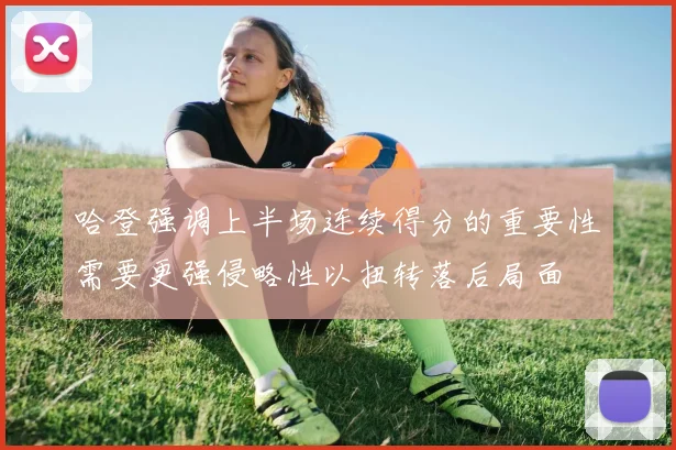 哈登强调上半场连续得分的重要性需要更强侵略性以扭转落后局面