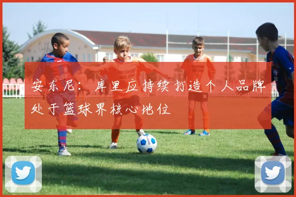 安东尼：库里应持续打造个人品牌处于篮球界核心地位