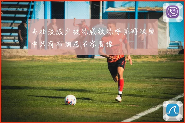 夸梅谈威少被称威铁称呼无碍联盟中只有布朗尼不容置喙