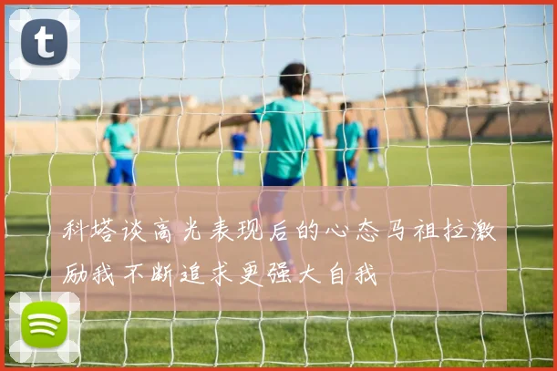 科塔谈高光表现后的心态马祖拉激励我不断追求更强大自我