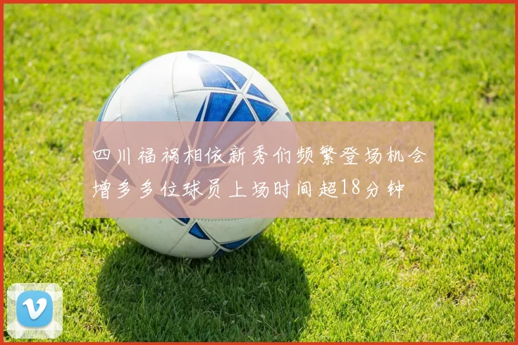 四川福祸相依新秀们频繁登场机会增多多位球员上场时间超18分钟