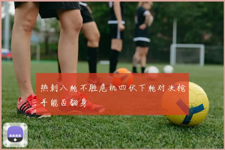 热刺八轮不胜危机四伏下轮对决枪手能否翻身