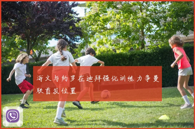 海文与约罗在迪拜强化训练力争曼联首发位置
