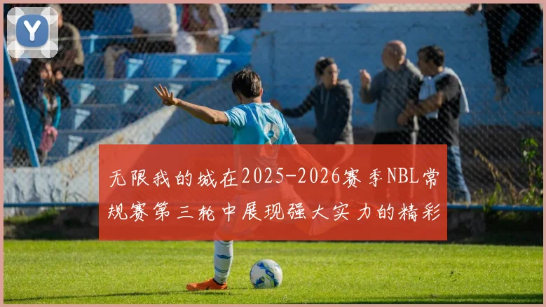 无限我的城在2025-2026赛季NBL常规赛第三轮中展现强大实力的精彩战报