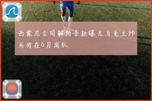 西蒙尼合同解约条款曝光马竞主帅或将在6月离队