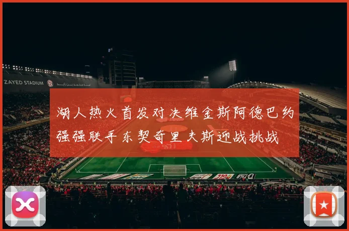 湖人热火首发对决维金斯阿德巴约强强联手东契奇里夫斯迎战挑战