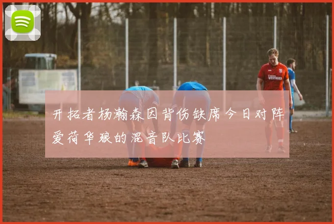 开拓者杨瀚森因背伤缺席今日对阵爱荷华狼的混音队比赛