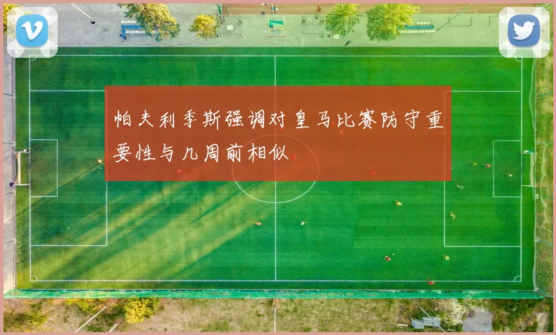 帕夫利季斯强调对皇马比赛防守重要性与几周前相似