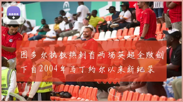 图多尔执教热刺首两场英超全败创下自2004年马丁约尔以来新纪录