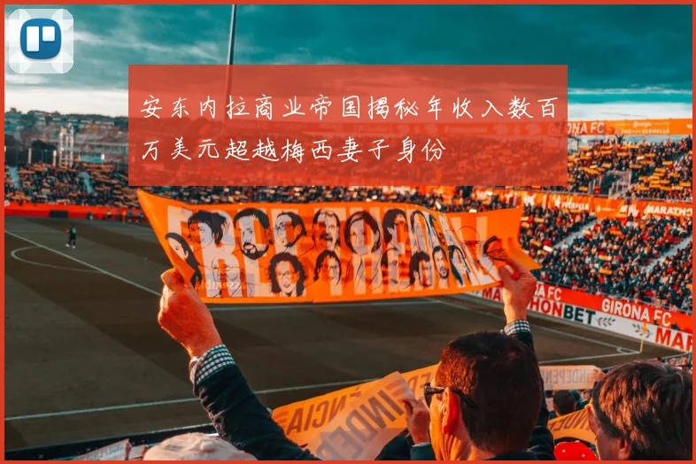 安东内拉商业帝国揭秘年收入数百万美元超越梅西妻子身份