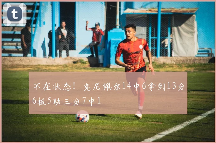 不在状态！克尼佩尔14中6拿到13分6板5助三分7中1