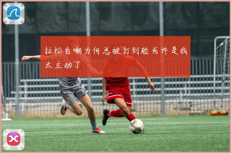 拉松自嘲为何总被打到脸或许是我太主动了