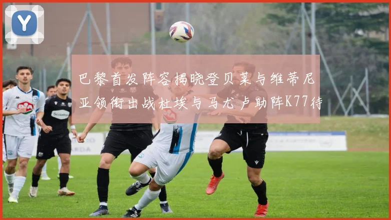 巴黎首发阵容揭晓登贝莱与维蒂尼亚领衔出战杜埃与马尤卢助阵K77待命替补