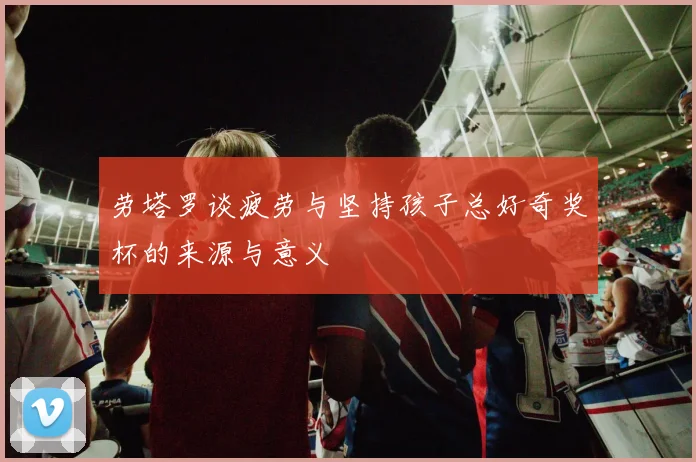 劳塔罗谈疲劳与坚持孩子总好奇奖杯的来源与意义