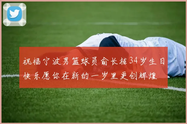 祝福宁波男篮球员俞长栋34岁生日快乐愿你在新的一岁里更创辉煌