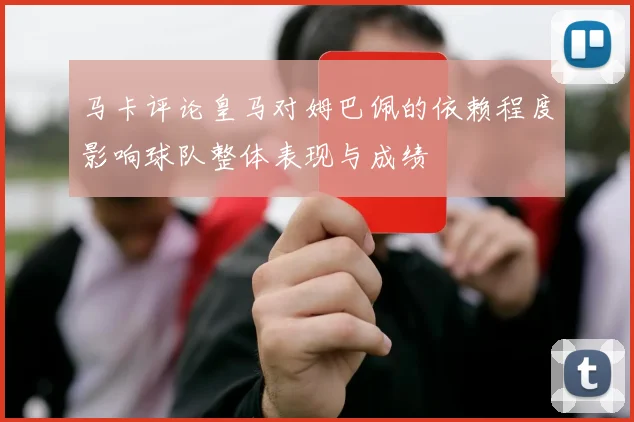 马卡评论皇马对姆巴佩的依赖程度影响球队整体表现与成绩