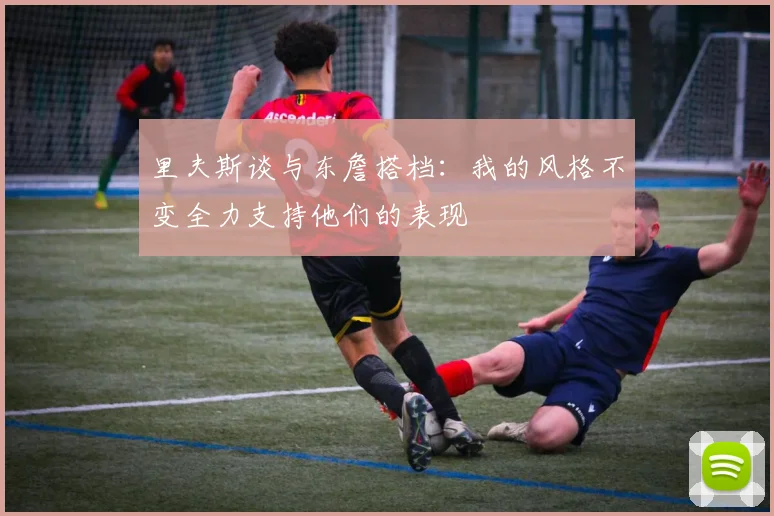 里夫斯谈与东詹搭档：我的风格不变全力支持他们的表现