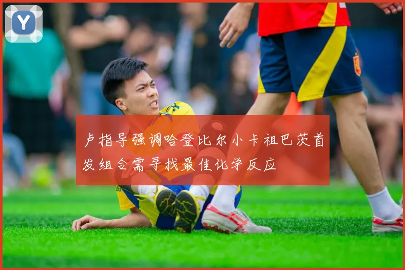 卢指导强调哈登比尔小卡祖巴茨首发组合需寻找最佳化学反应
