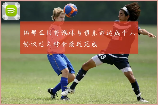 热那亚门将佩林与俱乐部达成个人协议尤文转会接近完成