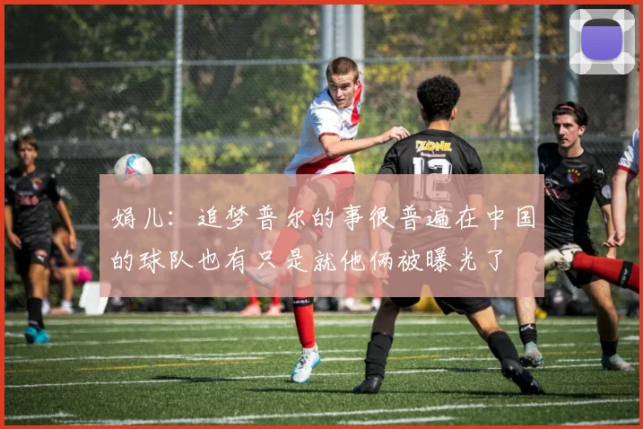 娟儿:追梦普尔的事很普遍在中国的球队也有只是就他俩被曝光了