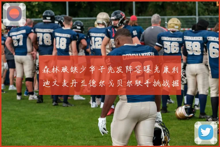 森林狼缺少华子先发阵容曝光康利迪文麦丹兰德尔戈贝尔联手挑战掘金