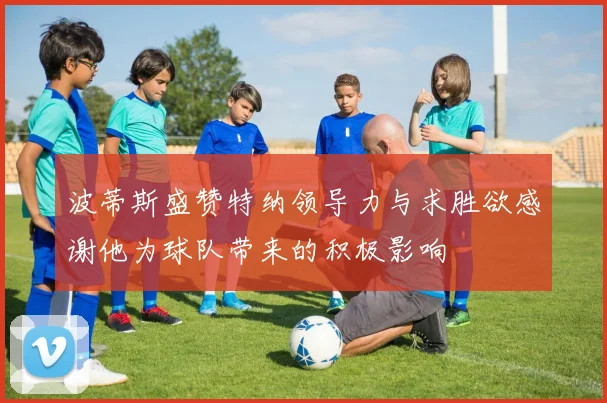 波蒂斯盛赞特纳领导力与求胜欲感谢他为球队带来的积极影响