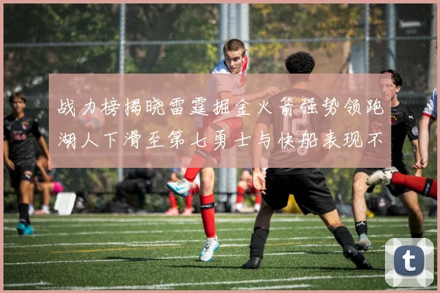 战力榜揭晓雷霆掘金火箭强势领跑湖人下滑至第七勇士与快船表现不佳