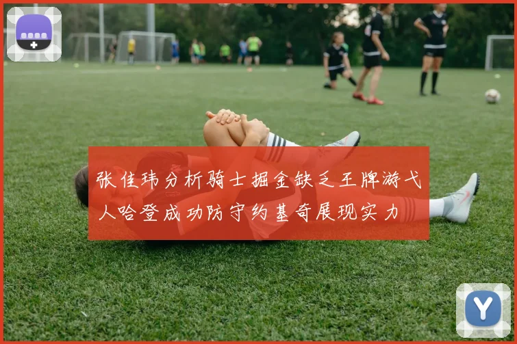 张佳玮分析骑士掘金缺乏王牌游弋人哈登成功防守约基奇展现实力