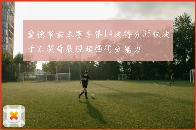 爱德华兹本赛季第14次得分35仅次于东契奇展现超强得分能力