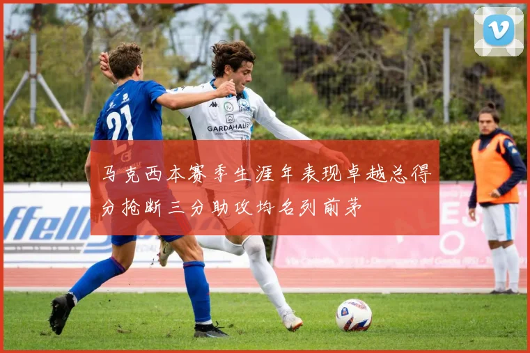 马克西本赛季生涯年表现卓越总得分抢断三分助攻均名列前茅