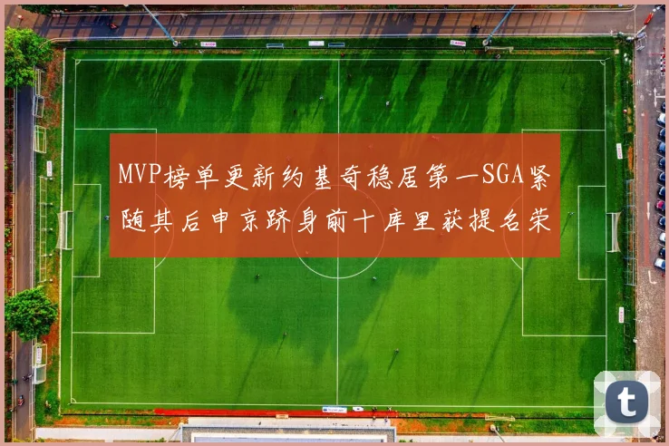 MVP榜单更新约基奇稳居第一SGA紧随其后申京跻身前十库里获提名荣耀