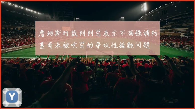 詹姆斯对裁判判罚表示不满强调约基奇未被吹罚的争议性接触问题