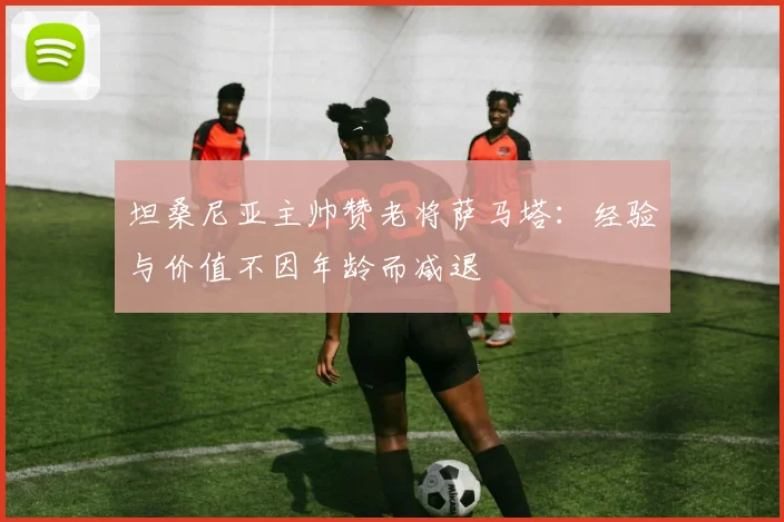坦桑尼亚主帅赞老将萨马塔：经验与价值不因年龄而减退