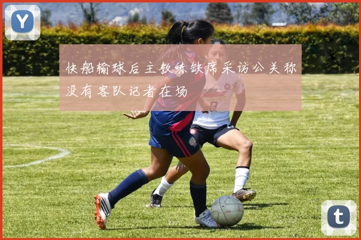 快船输球后主教练缺席采访公关称没有客队记者在场