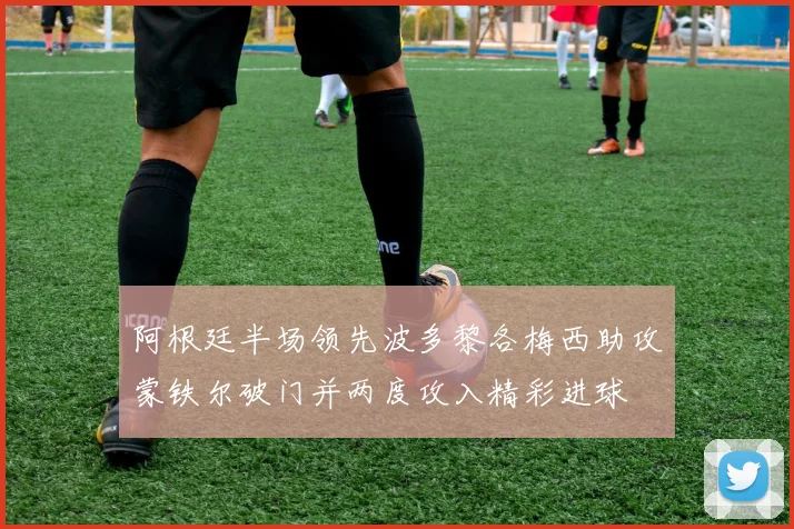 阿根廷半场领先波多黎各梅西助攻蒙铁尔破门并两度攻入精彩进球