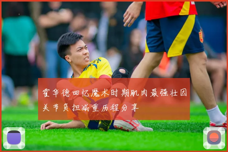 霍华德回忆魔术时期肌肉最强壮因关节负担减重历程分享