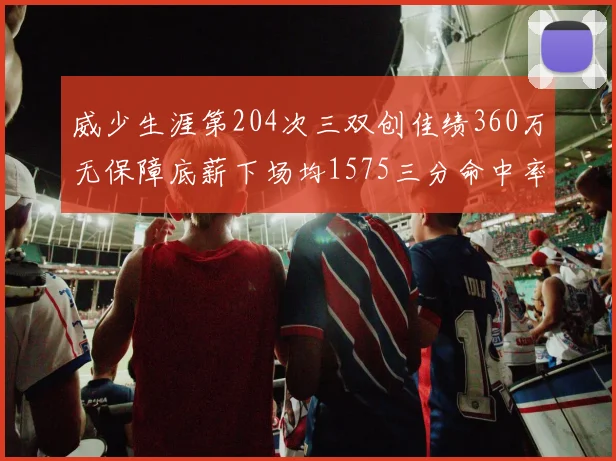 威少生涯第204次三双创佳绩360万无保障底薪下场均1575三分命中率达432