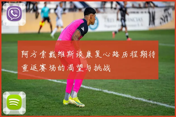 阿方索戴维斯谈康复心路历程期待重返赛场的渴望与挑战