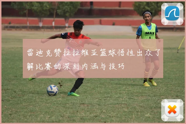 雷迪克赞拉拉维亚篮球悟性出众了解比赛的深刻内涵与技巧