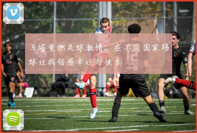马塔重燃足球激情：在不同国家踢球让我倍感幸运与快乐
