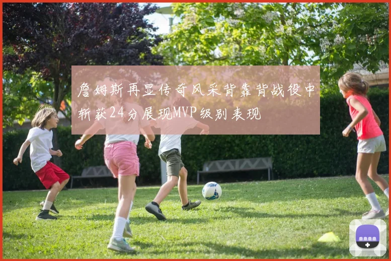 詹姆斯再显传奇风采背靠背战役中斩获24分展现MVP级别表现